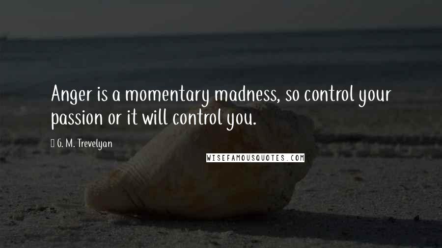 G. M. Trevelyan Quotes: Anger is a momentary madness, so control your passion or it will control you.
