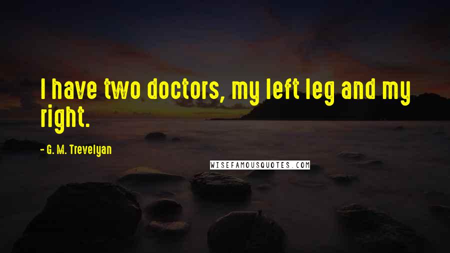 G. M. Trevelyan Quotes: I have two doctors, my left leg and my right.