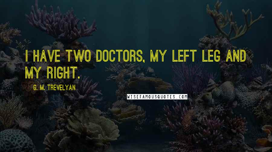 G. M. Trevelyan Quotes: I have two doctors, my left leg and my right.