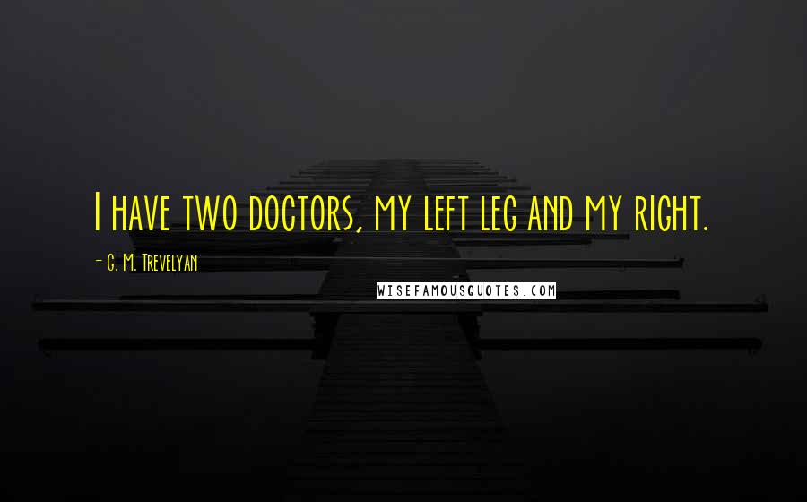 G. M. Trevelyan Quotes: I have two doctors, my left leg and my right.