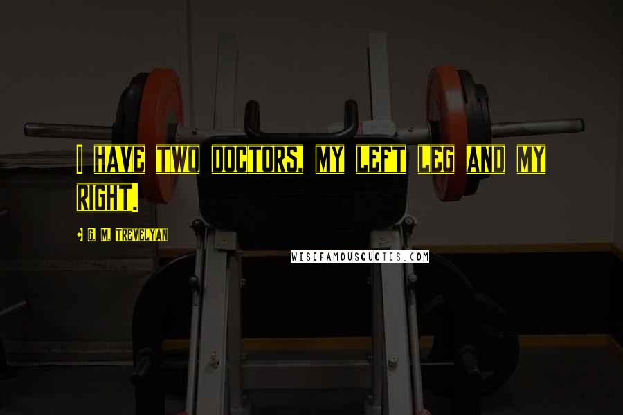 G. M. Trevelyan Quotes: I have two doctors, my left leg and my right.