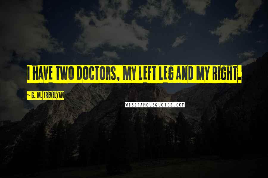 G. M. Trevelyan Quotes: I have two doctors, my left leg and my right.