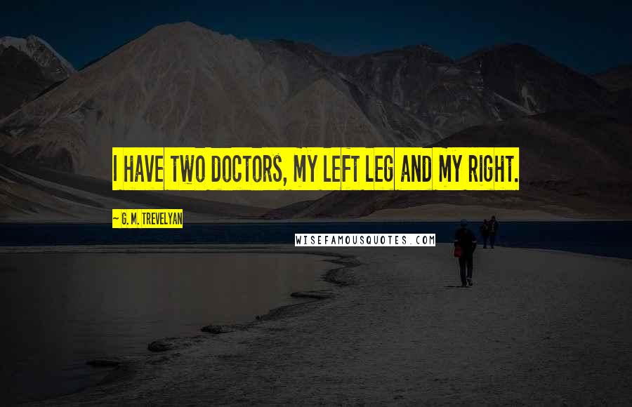 G. M. Trevelyan Quotes: I have two doctors, my left leg and my right.