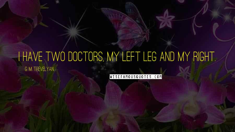 G. M. Trevelyan Quotes: I have two doctors, my left leg and my right.