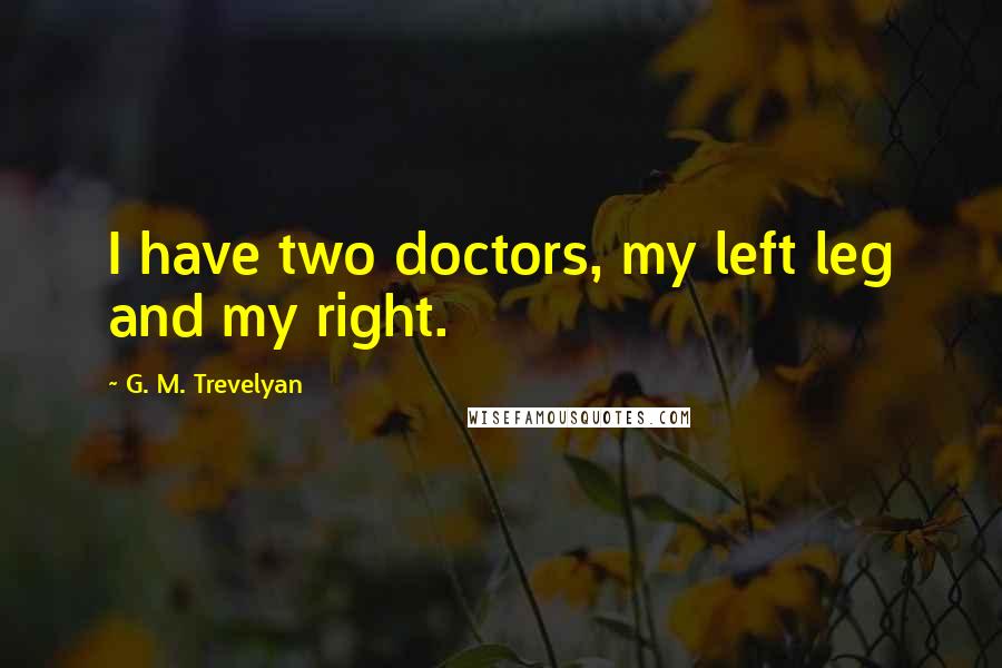 G. M. Trevelyan Quotes: I have two doctors, my left leg and my right.