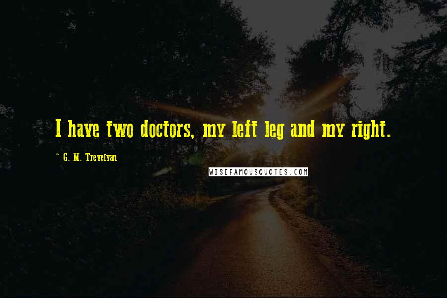 G. M. Trevelyan Quotes: I have two doctors, my left leg and my right.