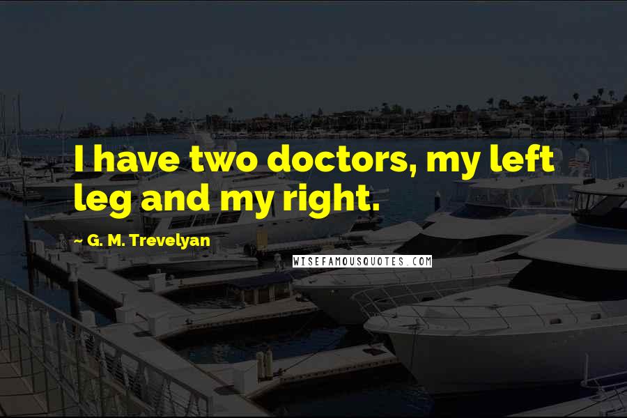 G. M. Trevelyan Quotes: I have two doctors, my left leg and my right.