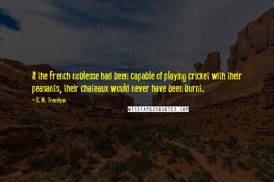 G. M. Trevelyan Quotes: If the French noblesse had been capable of playing cricket with their peasants, their chateaux would never have been burnt.