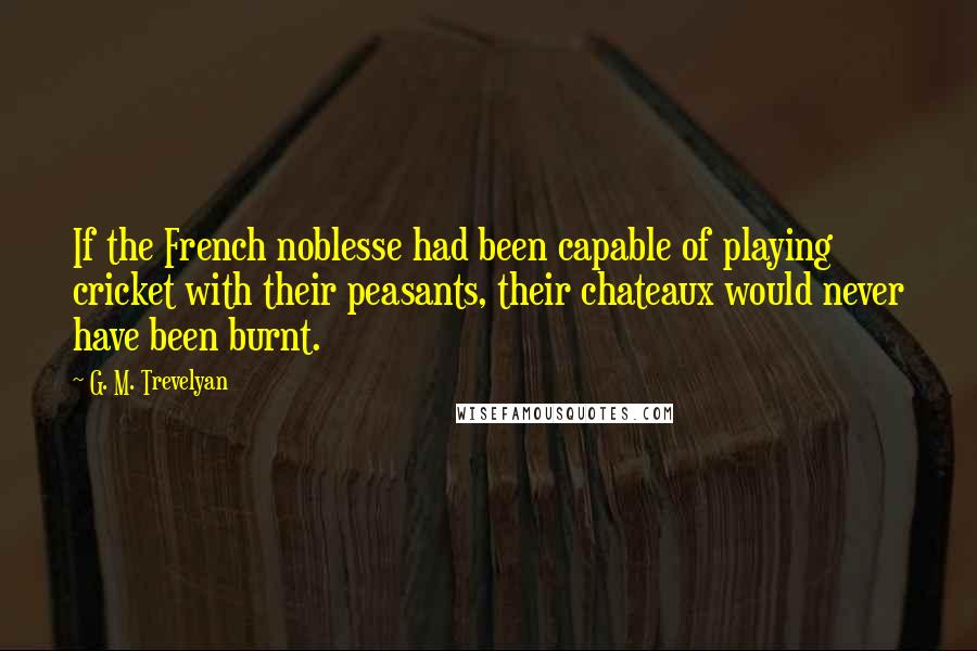 G. M. Trevelyan Quotes: If the French noblesse had been capable of playing cricket with their peasants, their chateaux would never have been burnt.