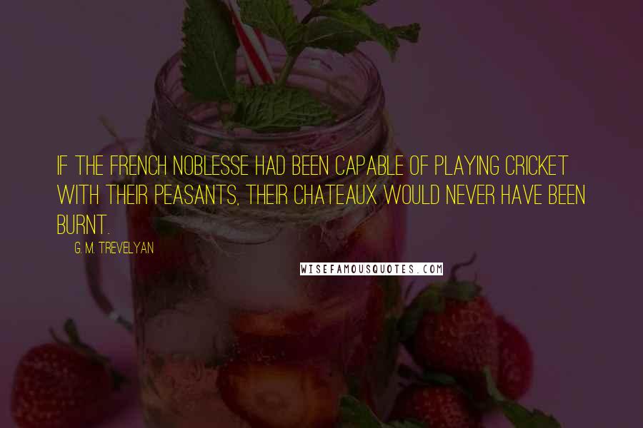 G. M. Trevelyan Quotes: If the French noblesse had been capable of playing cricket with their peasants, their chateaux would never have been burnt.