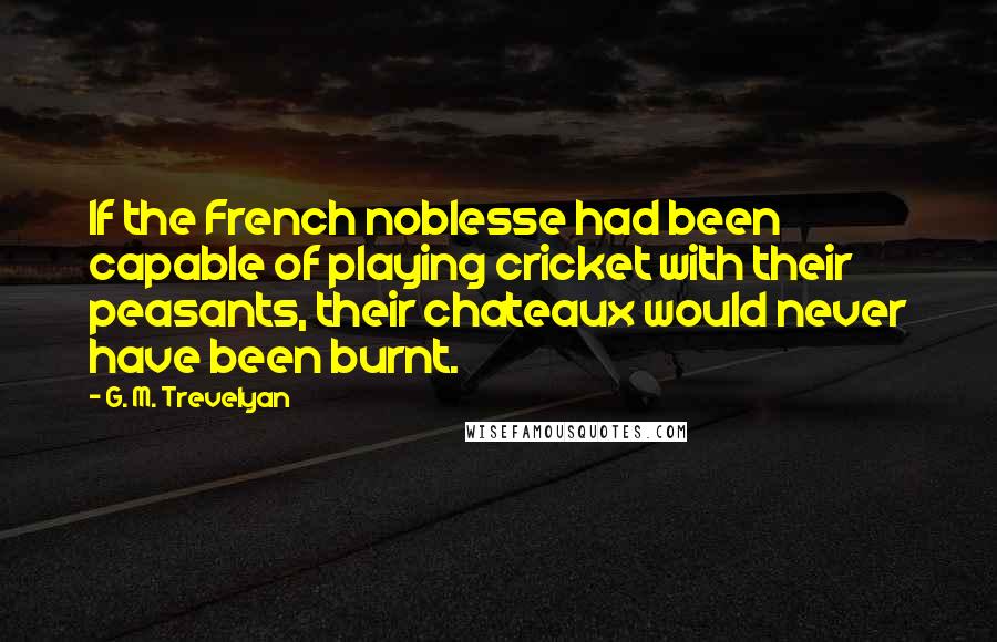 G. M. Trevelyan Quotes: If the French noblesse had been capable of playing cricket with their peasants, their chateaux would never have been burnt.
