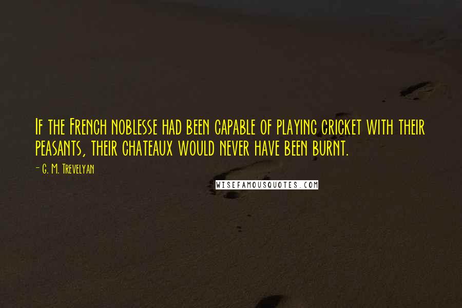 G. M. Trevelyan Quotes: If the French noblesse had been capable of playing cricket with their peasants, their chateaux would never have been burnt.