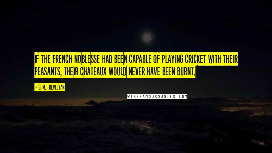 G. M. Trevelyan Quotes: If the French noblesse had been capable of playing cricket with their peasants, their chateaux would never have been burnt.
