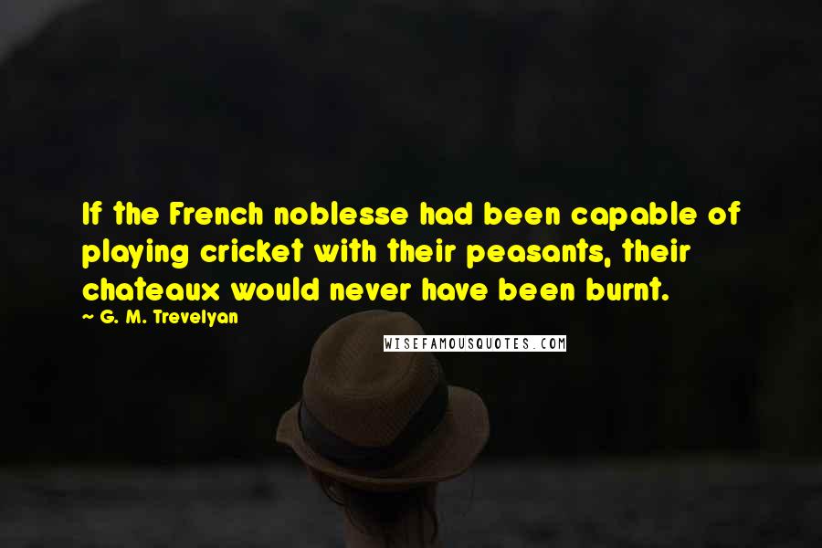 G. M. Trevelyan Quotes: If the French noblesse had been capable of playing cricket with their peasants, their chateaux would never have been burnt.