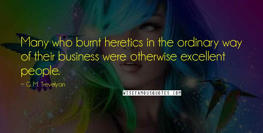 G. M. Trevelyan Quotes: Many who burnt heretics in the ordinary way of their business were otherwise excellent people.