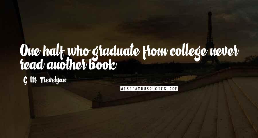 G. M. Trevelyan Quotes: One half who graduate from college never read another book.