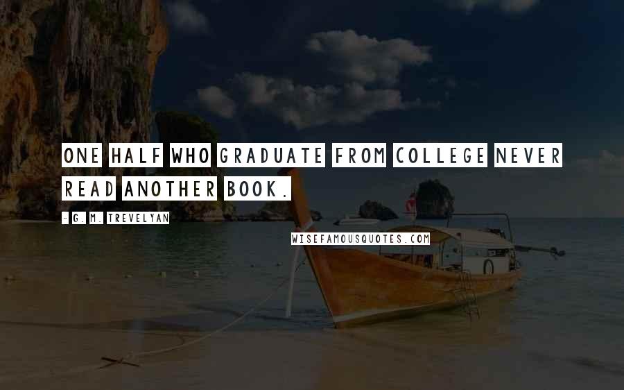 G. M. Trevelyan Quotes: One half who graduate from college never read another book.