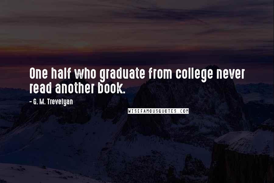 G. M. Trevelyan Quotes: One half who graduate from college never read another book.