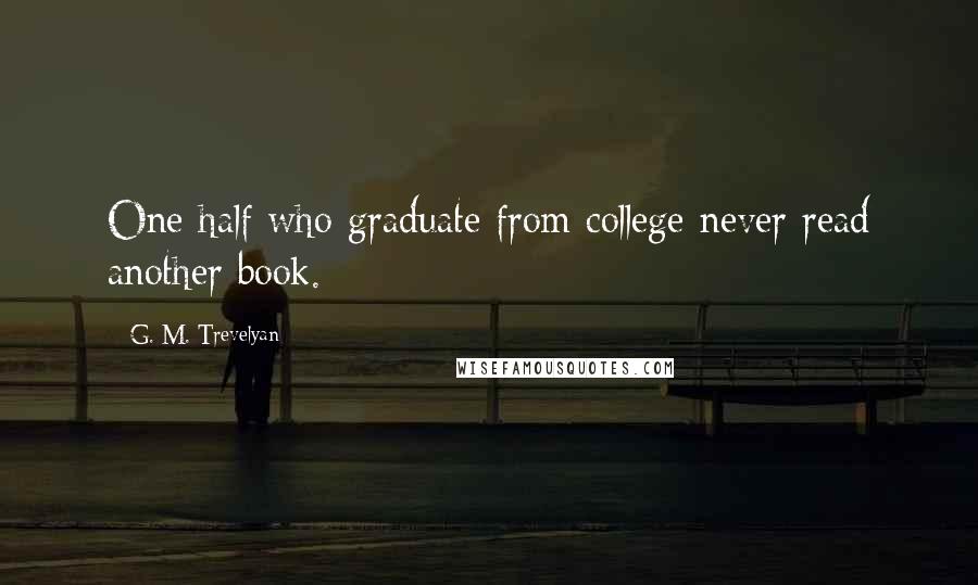 G. M. Trevelyan Quotes: One half who graduate from college never read another book.