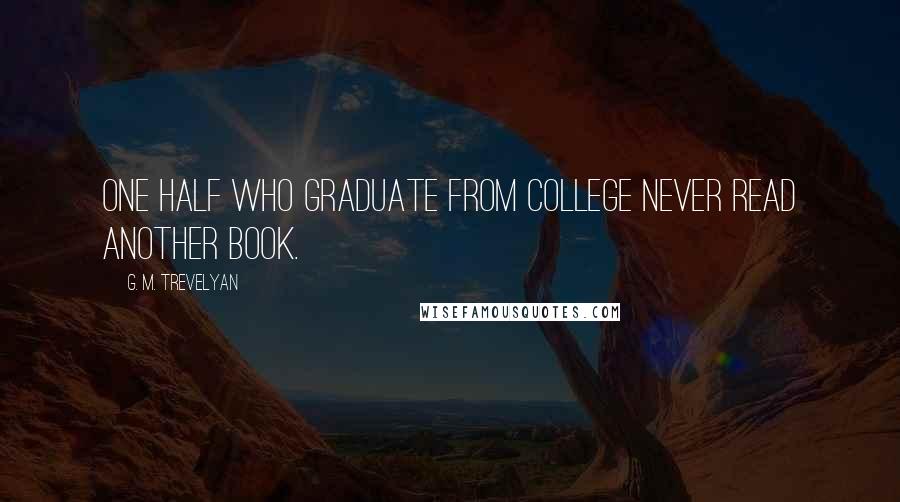 G. M. Trevelyan Quotes: One half who graduate from college never read another book.