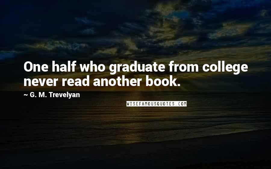 G. M. Trevelyan Quotes: One half who graduate from college never read another book.