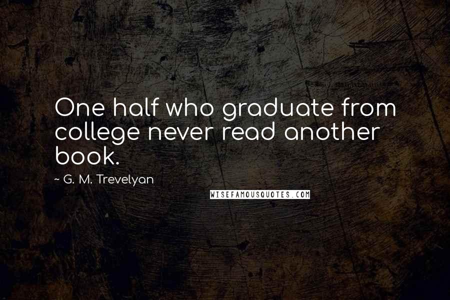 G. M. Trevelyan Quotes: One half who graduate from college never read another book.