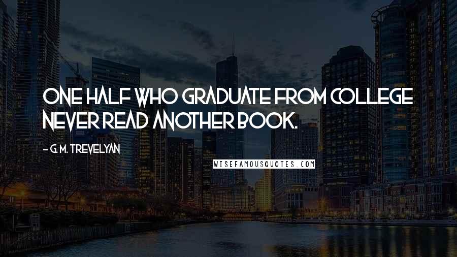 G. M. Trevelyan Quotes: One half who graduate from college never read another book.