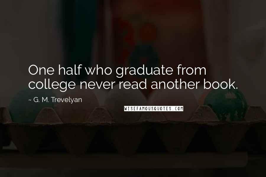 G. M. Trevelyan Quotes: One half who graduate from college never read another book.