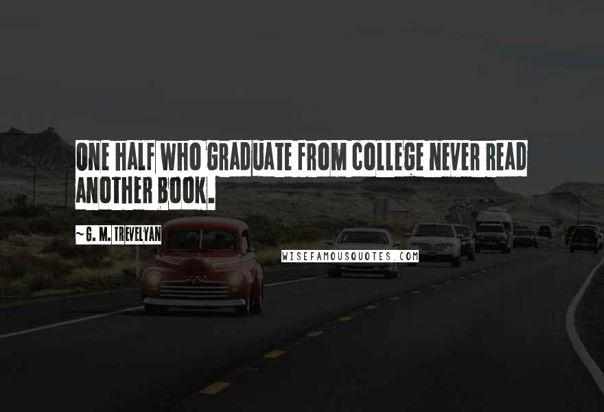 G. M. Trevelyan Quotes: One half who graduate from college never read another book.