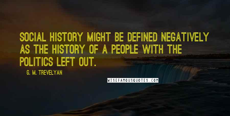 G. M. Trevelyan Quotes: Social history might be defined negatively as the history of a people with the politics left out.