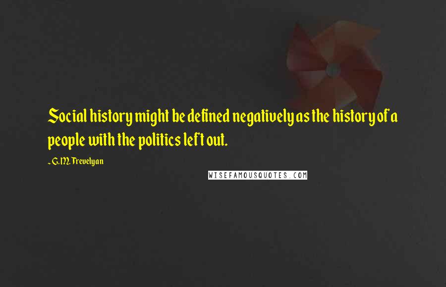 G. M. Trevelyan Quotes: Social history might be defined negatively as the history of a people with the politics left out.