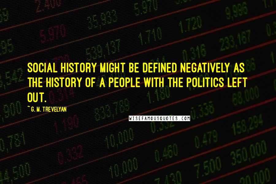 G. M. Trevelyan Quotes: Social history might be defined negatively as the history of a people with the politics left out.