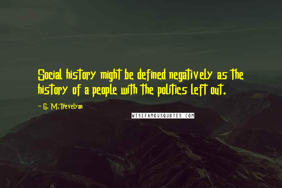 G. M. Trevelyan Quotes: Social history might be defined negatively as the history of a people with the politics left out.