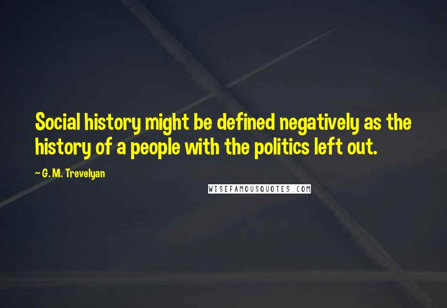 G. M. Trevelyan Quotes: Social history might be defined negatively as the history of a people with the politics left out.