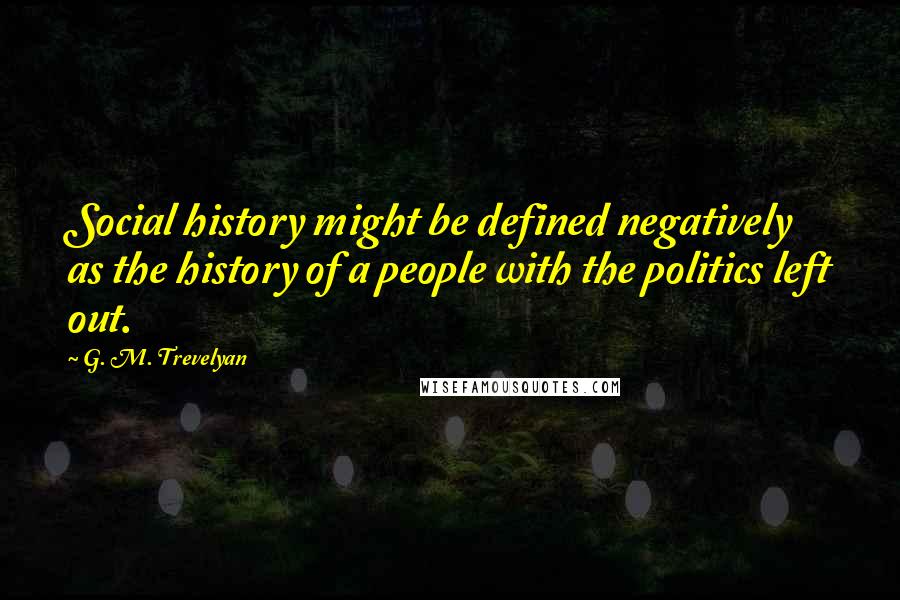 G. M. Trevelyan Quotes: Social history might be defined negatively as the history of a people with the politics left out.