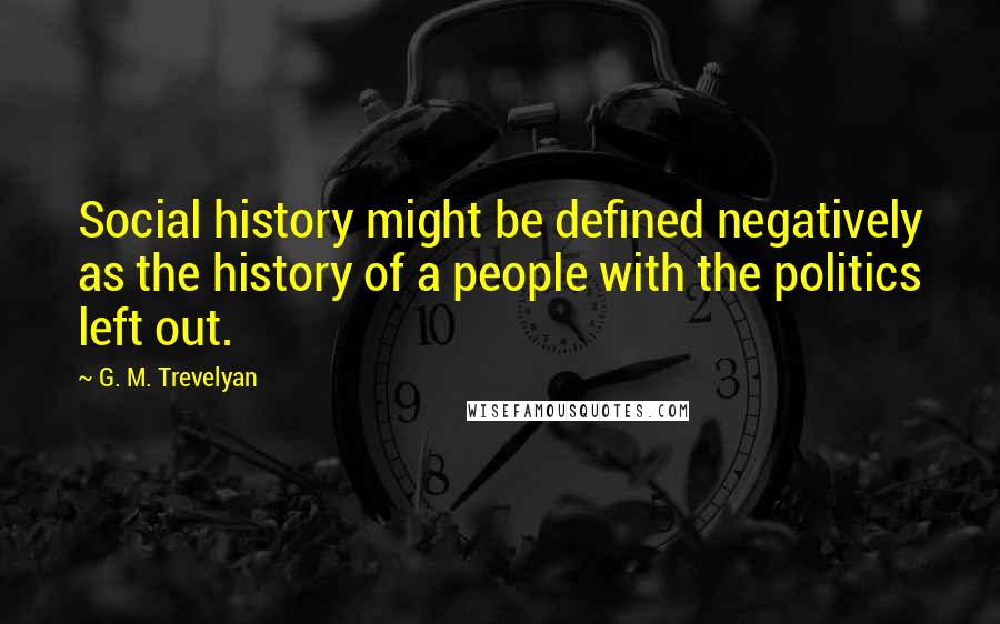 G. M. Trevelyan Quotes: Social history might be defined negatively as the history of a people with the politics left out.