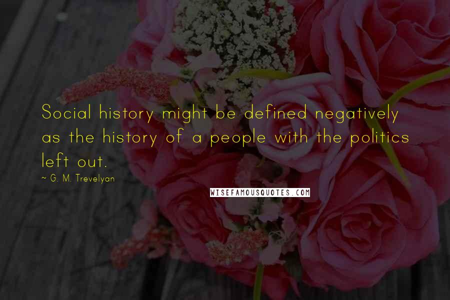 G. M. Trevelyan Quotes: Social history might be defined negatively as the history of a people with the politics left out.