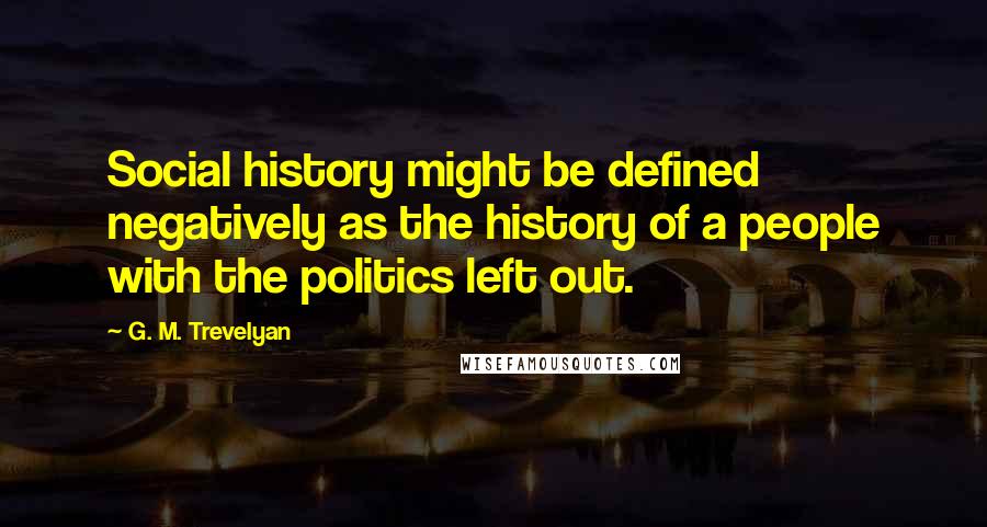 G. M. Trevelyan Quotes: Social history might be defined negatively as the history of a people with the politics left out.