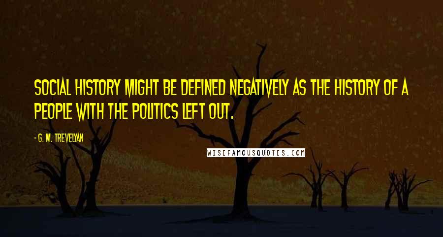 G. M. Trevelyan Quotes: Social history might be defined negatively as the history of a people with the politics left out.