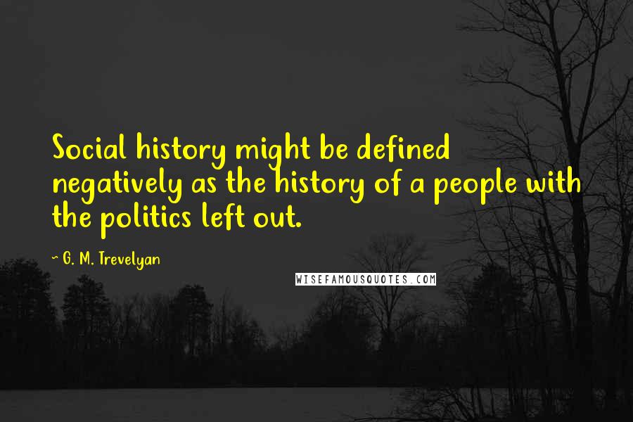 G. M. Trevelyan Quotes: Social history might be defined negatively as the history of a people with the politics left out.