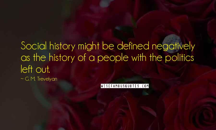 G. M. Trevelyan Quotes: Social history might be defined negatively as the history of a people with the politics left out.