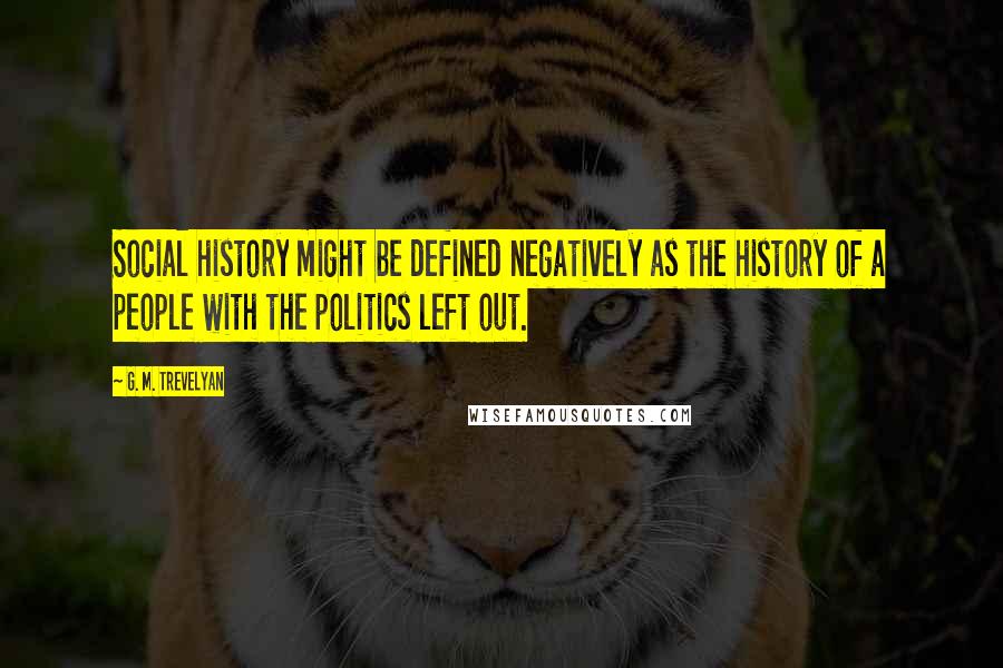 G. M. Trevelyan Quotes: Social history might be defined negatively as the history of a people with the politics left out.