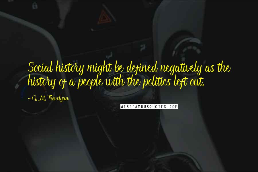 G. M. Trevelyan Quotes: Social history might be defined negatively as the history of a people with the politics left out.