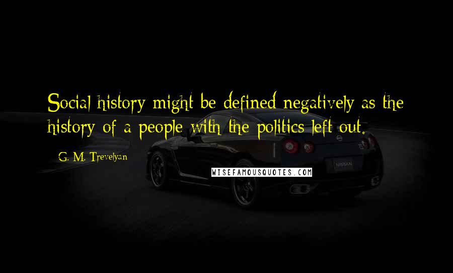 G. M. Trevelyan Quotes: Social history might be defined negatively as the history of a people with the politics left out.