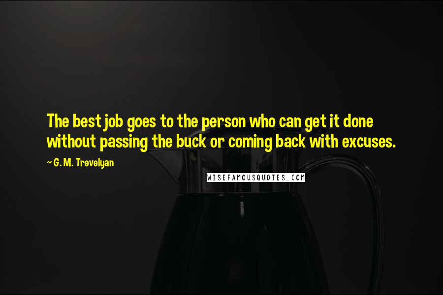 G. M. Trevelyan Quotes: The best job goes to the person who can get it done without passing the buck or coming back with excuses.