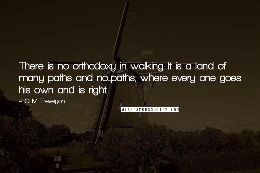 G. M. Trevelyan Quotes: There is no orthodoxy in walking. It is a land of many paths and no-paths, where every one goes his own and is right.