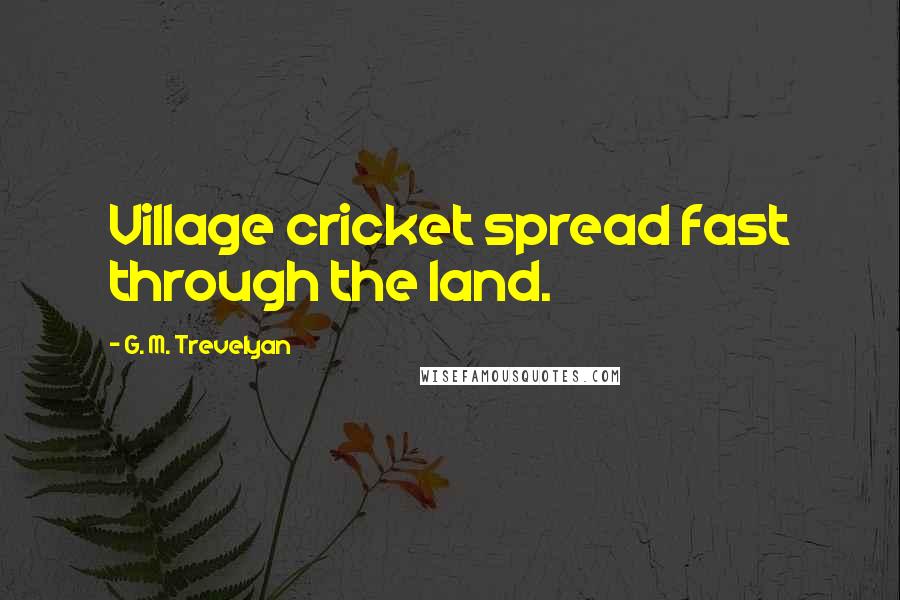 G. M. Trevelyan Quotes: Village cricket spread fast through the land.