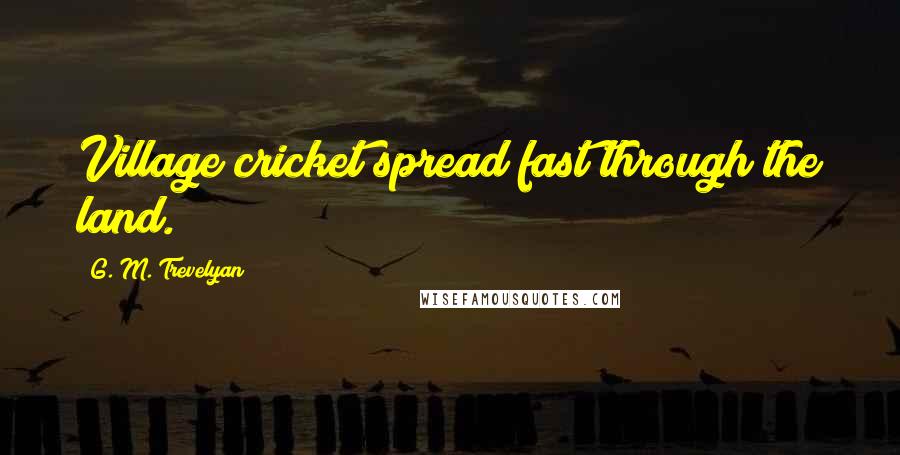 G. M. Trevelyan Quotes: Village cricket spread fast through the land.