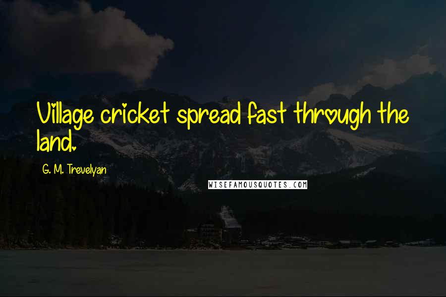 G. M. Trevelyan Quotes: Village cricket spread fast through the land.