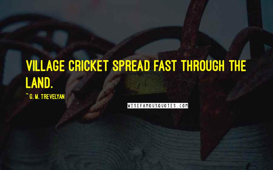 G. M. Trevelyan Quotes: Village cricket spread fast through the land.